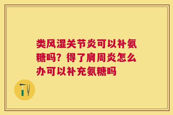 类风湿关节炎可以补氨糖吗？得了肩周炎怎么办可以补充氨糖吗