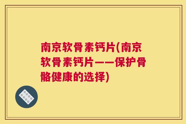 南京软骨素钙片(南京软骨素钙片——保护骨骼健康的选择)