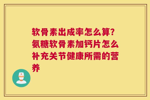 软骨素出成率怎么算?氨糖软骨素加钙片怎么补充关节健康所需的营养 软骨素出成率怎么算?氨糖软骨素加钙片怎么补充关节健康所需的营养