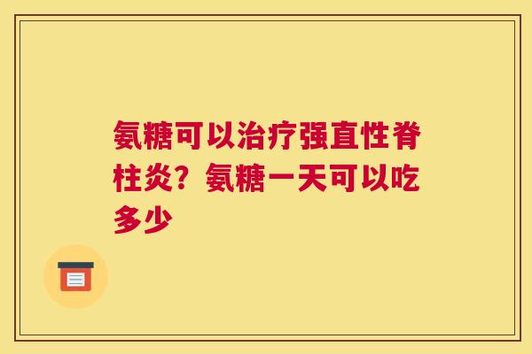 氨糖可以治疗强直性脊柱炎？氨糖一天可以吃多少