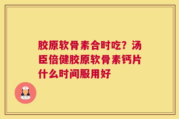胶原软骨素合时吃？汤臣倍健胶原软骨素钙片什么时间服用好
