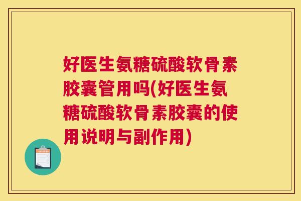 好医生氨糖硫酸软骨素胶囊管用吗(好医生氨糖硫酸软骨素胶囊的使用说明与副作用)