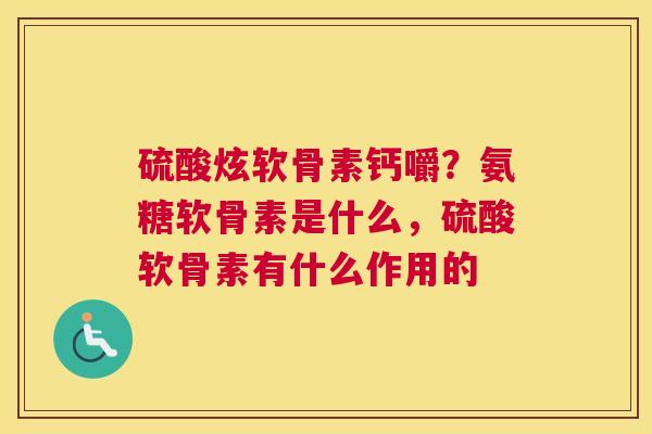 硫酸炫软骨素钙嚼？氨糖软骨素是什么，硫酸软骨素有什么作用的