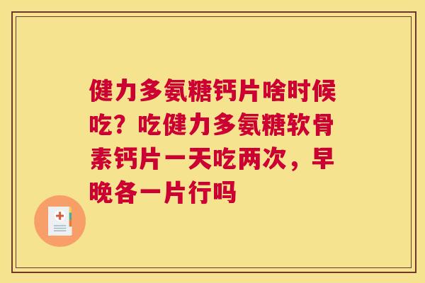 健力多氨糖钙片啥时候吃？吃健力多氨糖软骨素钙片一天吃两次，早晚各一片行吗