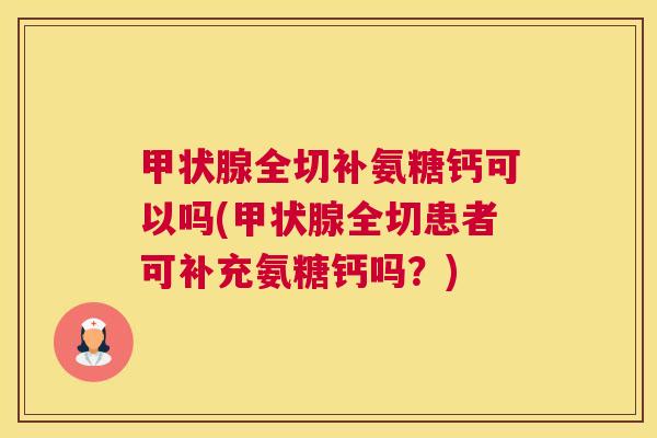 甲状腺全切补氨糖钙可以吗(甲状腺全切患者可补充氨糖钙吗？)