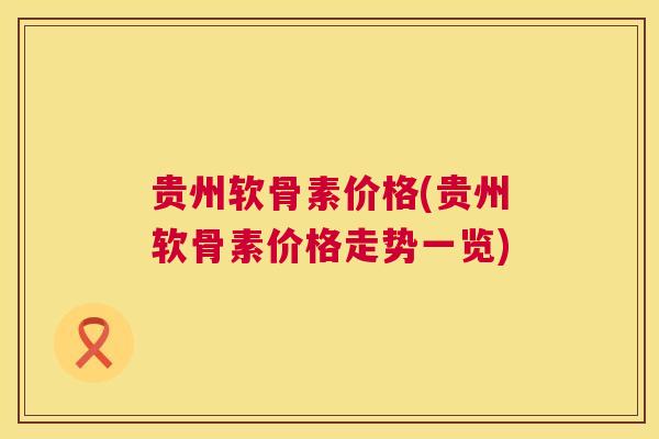 贵州软骨素价格(贵州软骨素价格走势一览)