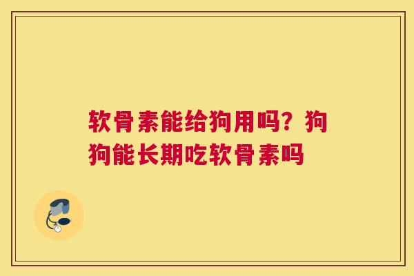 软骨素能给狗用吗？狗狗能长期吃软骨素吗