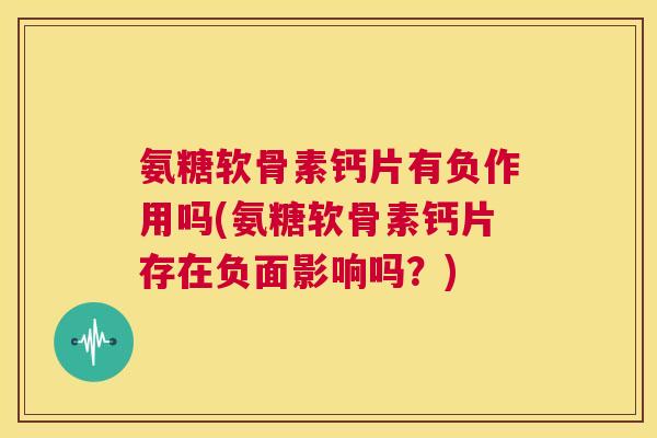 氨糖软骨素钙片有负作用吗(氨糖软骨素钙片存在负面影响吗？)