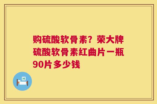 购硫酸软骨素？荣大牌硫酸软骨素红曲片一瓶90片多少钱
