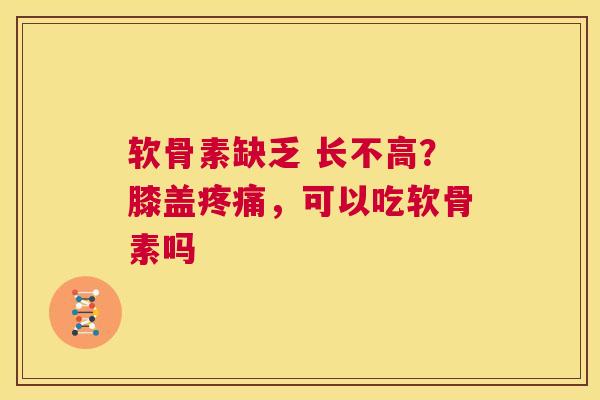 软骨素缺乏 长不高？膝盖疼痛，可以吃软骨素吗