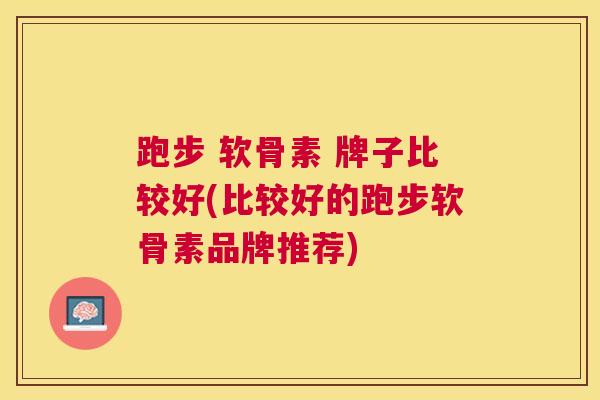 跑步 软骨素 牌子比较好(比较好的跑步软骨素品牌推荐)