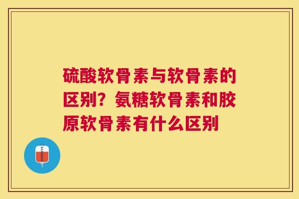 硫酸软骨素与软骨素的区别?氨糖软骨素和胶原软骨素有什么区别