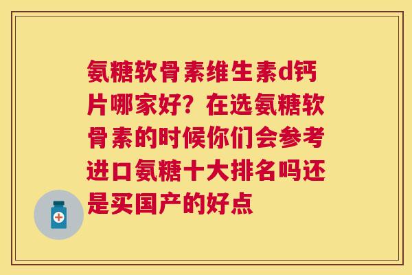 氨糖软骨素维生素d钙片哪家好？在选氨糖软骨素的时候你们会参考进口氨糖十大排名吗还是买国产的好点