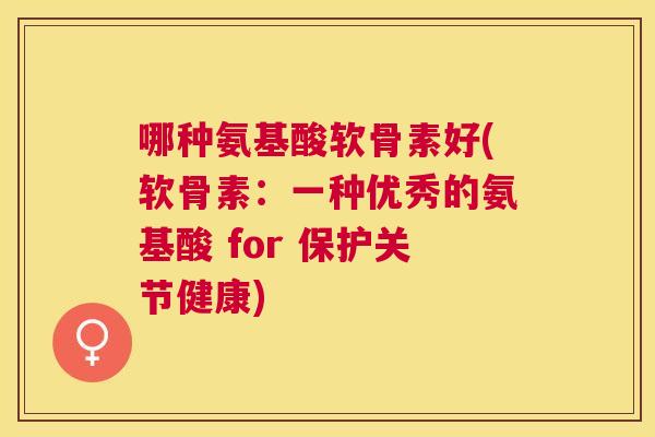 哪种氨基酸软骨素好(软骨素：一种优秀的氨基酸 for 保护关节健康)