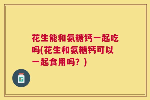花生能和氨糖钙一起吃吗(花生和氨糖钙可以一起食用吗?) 花生能和氨糖钙一起吃吗(花生和氨糖钙可以一起食用吗?)
