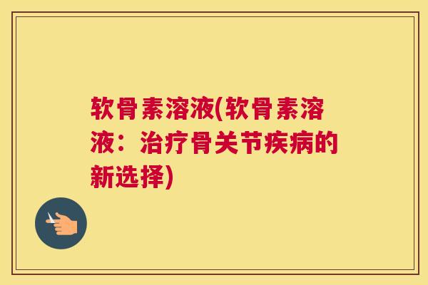 软骨素溶液(软骨素溶液：治疗骨关节疾病的新选择)