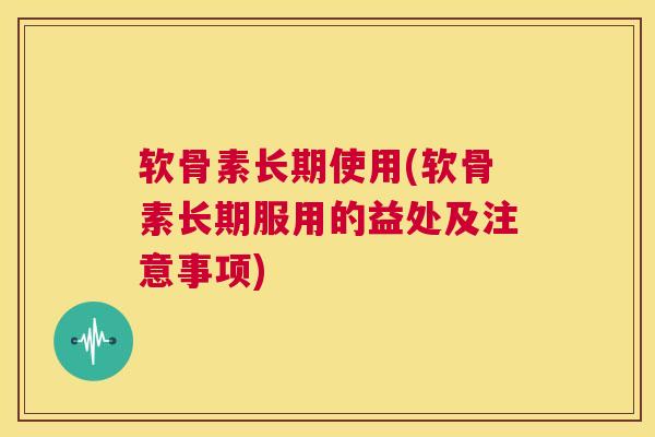 软骨素长期使用(软骨素长期服用的益处及注意事项)