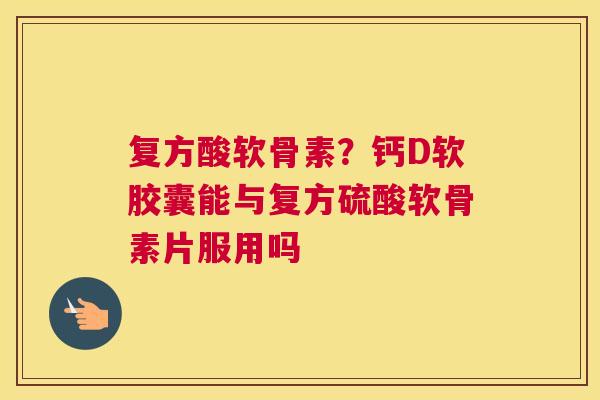 复方酸软骨素？钙D软胶囊能与复方硫酸软骨素片服用吗