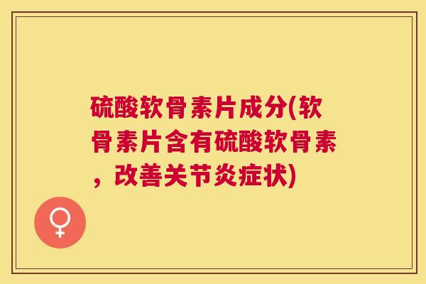 硫酸软骨素片成分(软骨素片含有硫酸软骨素,改善关节状) 硫酸软骨素片成分(软骨素片含有硫酸软骨素,改善关节状)