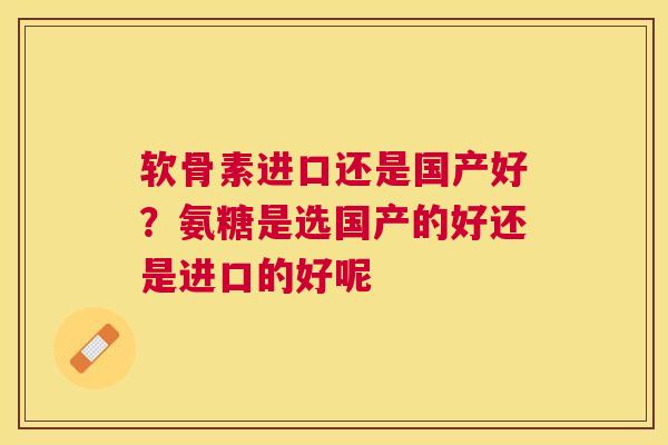 软骨素进口还是国产好？氨糖是选国产的好还是进口的好呢