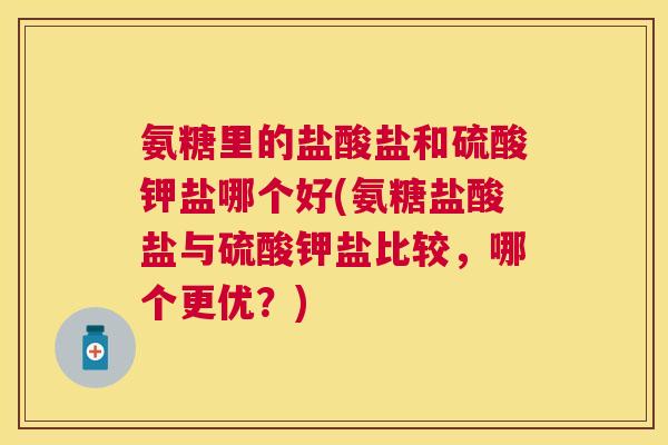 氨糖里的盐酸盐和硫酸钾盐哪个好(氨糖盐酸盐与硫酸钾盐比较，哪个更优？)