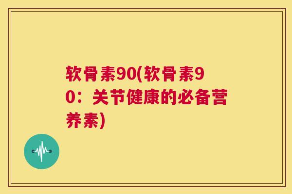 软骨素90(软骨素90：关节健康的必备营养素)