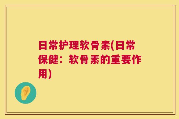 日常护理软骨素(日常保健:软骨素的重要作用) 日常护理软骨素(日常保健:软骨素的重要作用)