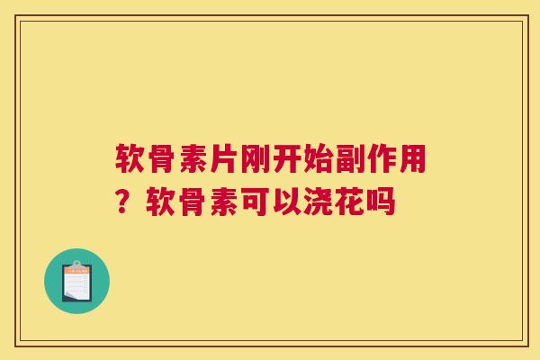 软骨素片刚开始副作用？软骨素可以浇花吗