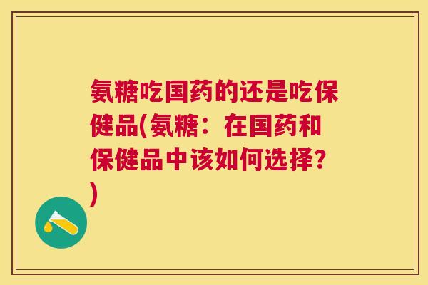氨糖吃国药的还是吃保健品(氨糖：在国药和保健品中该如何选择？)