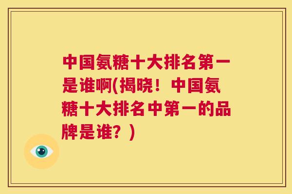 中国氨糖十大排名第一是谁啊(揭晓！中国氨糖十大排名中第一的品牌是谁？)