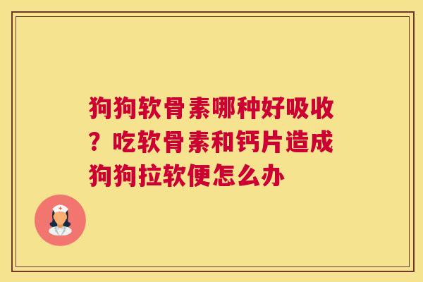狗狗软骨素哪种好吸收？吃软骨素和钙片造成狗狗拉软便怎么办