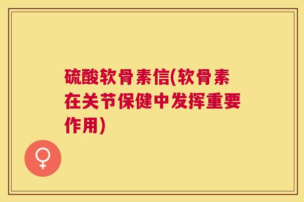 硫酸软骨素信(软骨素在关节保健中发挥重要作用)