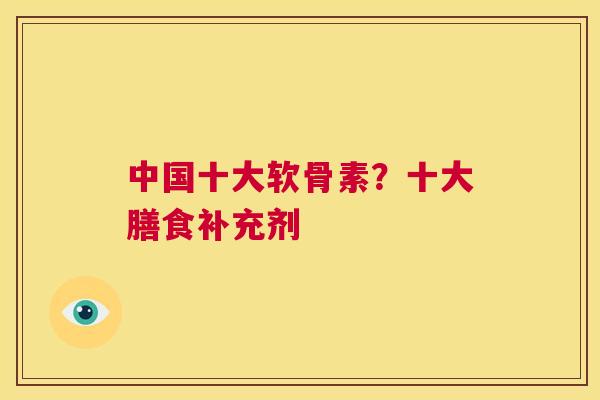 中国十大软骨素？十大膳食补充剂