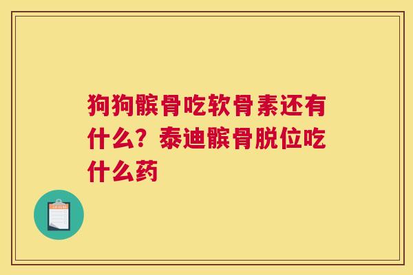 狗狗髌骨吃软骨素还有什么？泰迪髌骨脱位吃什么药