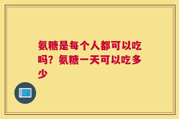 氨糖是每个人都可以吃吗？氨糖一天可以吃多少