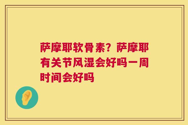 萨摩耶软骨素？萨摩耶有关节风湿会好吗一周时间会好吗