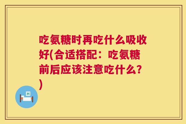 吃氨糖时再吃什么吸收好(合适搭配：吃氨糖前后应该注意吃什么？)
