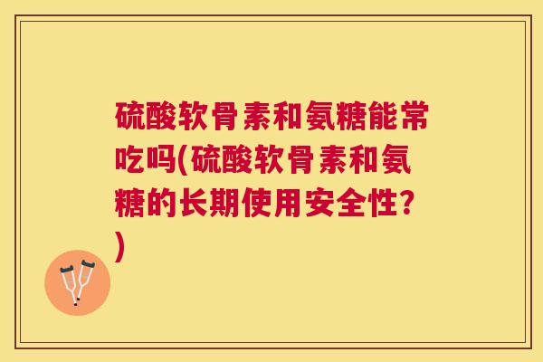 硫酸软骨素和氨糖能常吃吗(硫酸软骨素和氨糖的长期使用安全性？)
