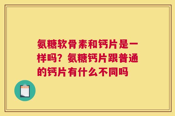 氨糖软骨素和钙片是一样吗？氨糖钙片跟普通的钙片有什么不同吗