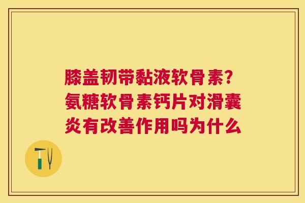 膝盖韧带黏液软骨素？氨糖软骨素钙片对滑囊炎有改善作用吗为什么