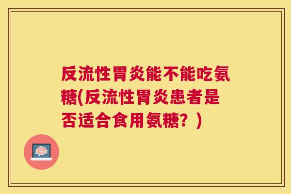 反流性胃炎能不能吃氨糖(反流性胃炎患者是否适合食用氨糖？)