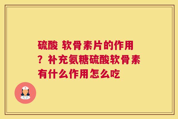 硫酸 软骨素片的作用？补充氨糖硫酸软骨素有什么作用怎么吃