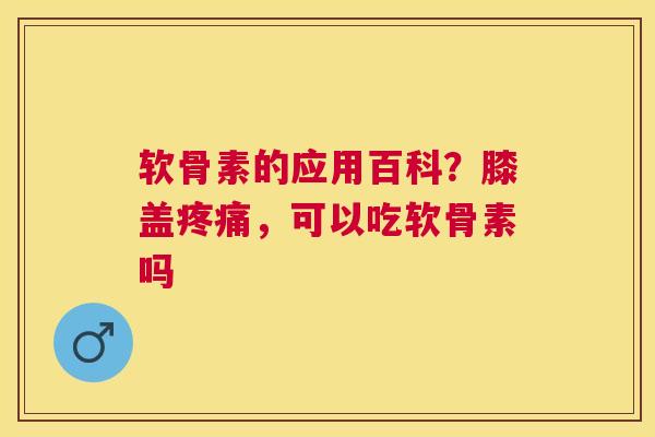 软骨素的应用百科？膝盖疼痛，可以吃软骨素吗
