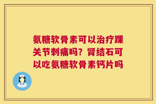 氨糖软骨素可以治疗踝关节刺痛吗？肾结石可以吃氨糖软骨素钙片吗