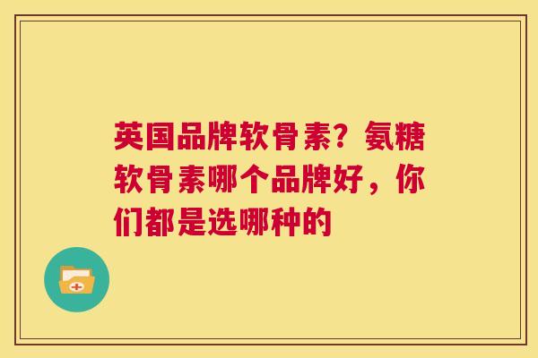 英国品牌软骨素？氨糖软骨素哪个品牌好，你们都是选哪种的