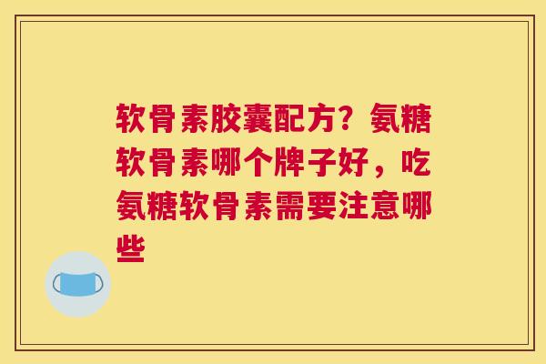 软骨素胶囊配方?氨糖软骨素哪个牌子好,吃氨糖软骨素需要注意哪些 软骨素胶囊配方?氨糖软骨素哪个牌子好,吃氨糖软骨素需要注意哪些