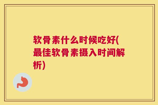 软骨素什么时候吃好(佳软骨素摄入时间解析)