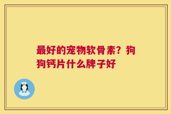 最好的宠物软骨素？狗狗钙片什么牌子好