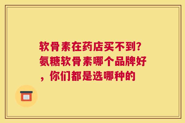 软骨素在药店买不到？氨糖软骨素哪个品牌好，你们都是选哪种的