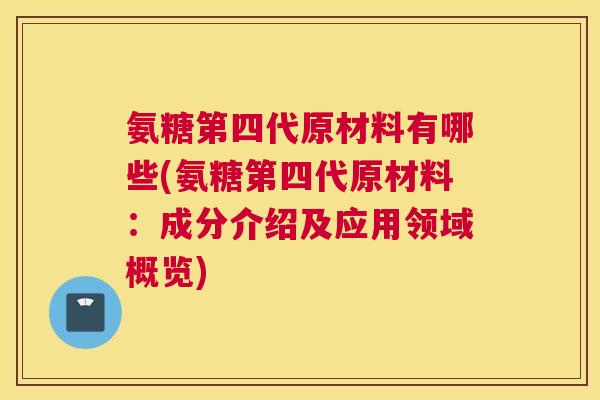 氨糖第四代原材料有哪些(氨糖第四代原材料：成分介绍及应用领域概览)